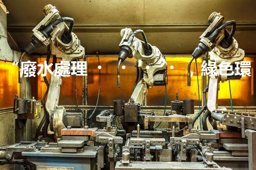 “廢水處理，綠色環(huán)保新篇章”